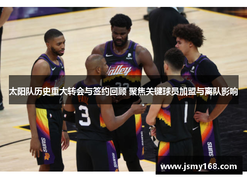 太阳队历史重大转会与签约回顾 聚焦关键球员加盟与离队影响