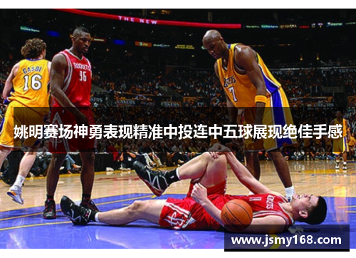 姚明赛场神勇表现精准中投连中五球展现绝佳手感