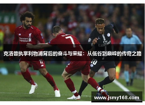 克洛普执掌利物浦背后的奋斗与荣耀：从低谷到巅峰的传奇之路