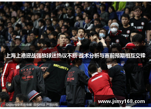 上海上港迎战强敌球迷热议不断 战术分析与赛前预期相互交锋