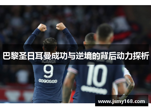 巴黎圣日耳曼成功与逆境的背后动力探析