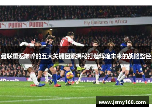曼联重返巅峰的五大关键因素揭秘打造辉煌未来的战略路径