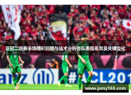 亚冠二级赛半场精彩回顾与战术分析各队表现差异及关键变化