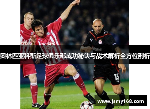 奥林匹亚科斯足球俱乐部成功秘诀与战术解析全方位剖析