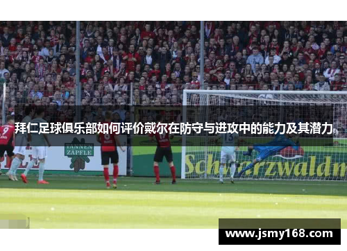 拜仁足球俱乐部如何评价戴尔在防守与进攻中的能力及其潜力