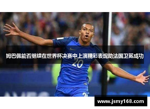姆巴佩能否继续在世界杯决赛中上演精彩表现助法国卫冕成功