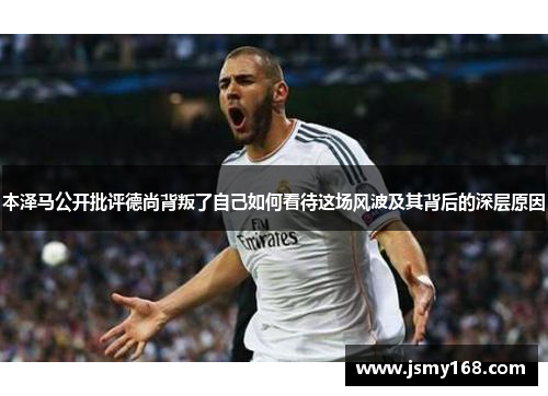 本泽马公开批评德尚背叛了自己如何看待这场风波及其背后的深层原因