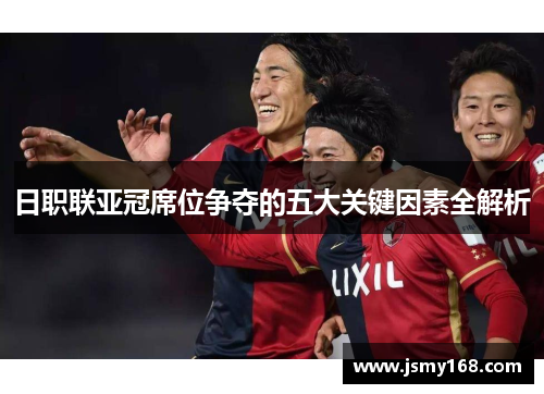 日职联亚冠席位争夺的五大关键因素全解析