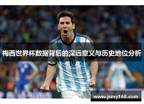 梅西世界杯数据背后的深远意义与历史地位分析