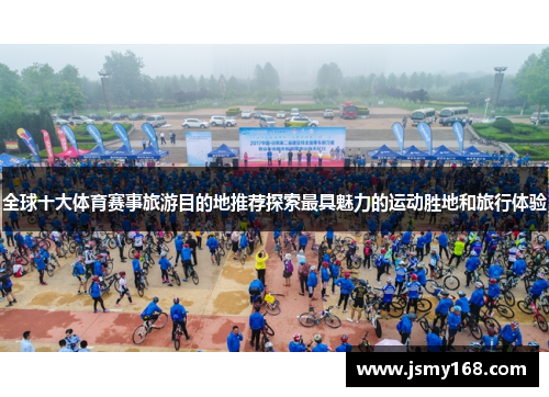 全球十大体育赛事旅游目的地推荐探索最具魅力的运动胜地和旅行体验