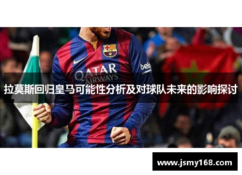 拉莫斯回归皇马可能性分析及对球队未来的影响探讨