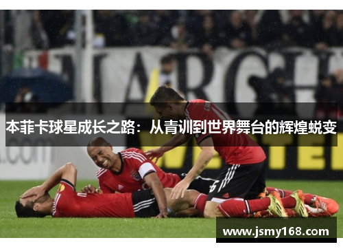 本菲卡球星成长之路：从青训到世界舞台的辉煌蜕变
