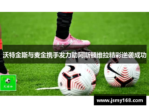 沃特金斯与麦金携手发力助阿斯顿维拉精彩逆袭成功