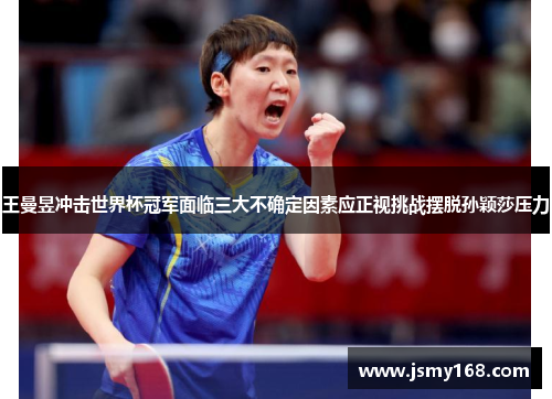 王曼昱冲击世界杯冠军面临三大不确定因素应正视挑战摆脱孙颖莎压力