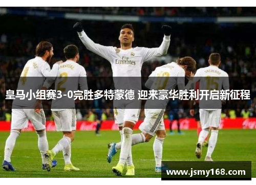 皇马小组赛3-0完胜多特蒙德 迎来豪华胜利开启新征程