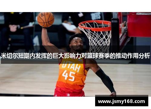 米切尔短期内发挥的巨大影响力对篮球赛季的推动作用分析