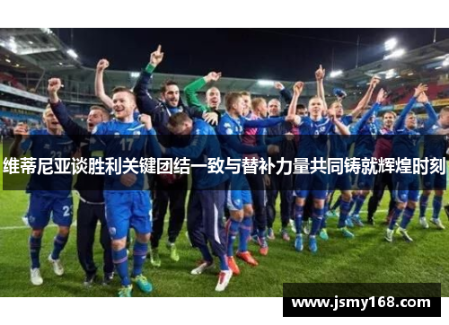 维蒂尼亚谈胜利关键团结一致与替补力量共同铸就辉煌时刻