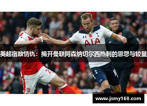 英超宿敌情仇：揭开曼联阿森纳切尔西热刺的恩怨与较量