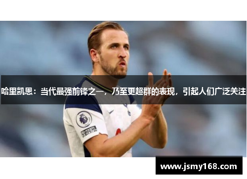 哈里凯恩:当代最强前锋之一,乃至更超群的表现,引起人们广泛关注 哈里凯恩:当代最强前锋之一,乃至更超群的表现,引起人们广泛关注