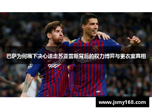 巴萨为何痛下决心送走苏亚雷斯背后的权力博弈与更衣室真相 巴萨为何痛下决心送走苏亚雷斯背后的权力博弈与更衣室真相