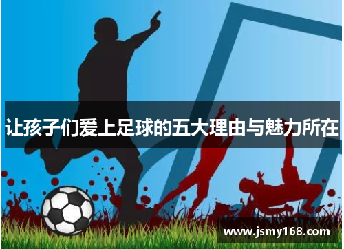 让孩子们爱上足球的五大理由与魅力所在