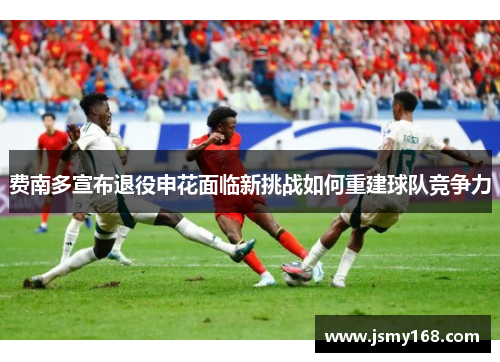 费南多宣布退役申花面临新挑战如何重建球队竞争力
