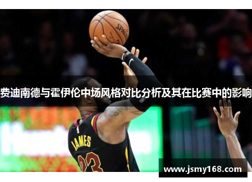 费迪南德与霍伊伦中场风格对比分析及其在比赛中的影响 费迪南德与霍伊伦中场风格对比分析及其在比赛中的影响