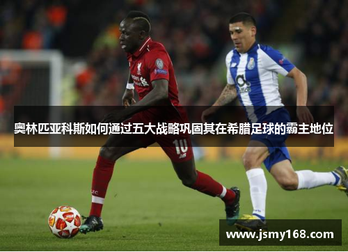 奥林匹亚科斯如何通过五大战略巩固其在希腊足球的霸主地位